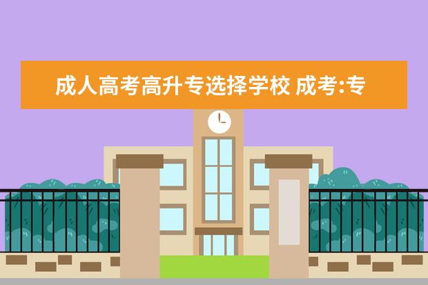 成人高考高升专选择学校 成考:专升本院校该怎么选择