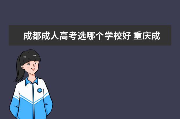 成都成人高考选哪个学校好 重庆成人高考选择哪个学校好?