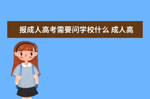 报成人高考需要问学校什么 成人高考应该怎么选择学校呀?