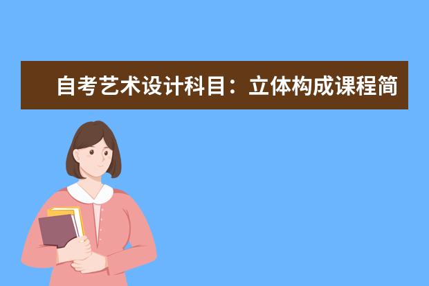 自考艺术设计科目：立体构成课程简介 自考教育管理科目：外国教育史课程简介