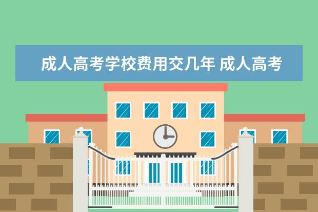 成人高考学校费用交几年 成人高考一年学费一般是多少?