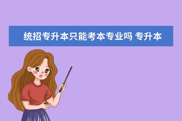 统招专升本只能考本专业吗 专升本与本科有哪些不同