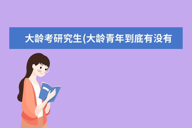 大龄考研究生(大龄青年到底有没有必要读全日制研究生) 研究生的分数线是多少(考研需要多少分才能够上研究生)