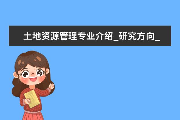 土地资源管理专业介绍_研究方向_就业前景分析 大地测量学与测量工程专业介绍_研究方向_就业前景分析