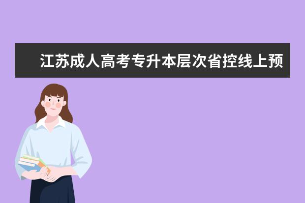 江苏成人高考专升本层次省控线上预填志愿投档分数线 专升本热门专业