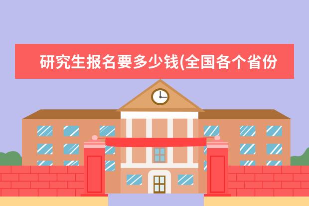 研究生报名要多少钱(全国各个省份考研报名费用汇总) 考研究生的目的(为什么选择考研)