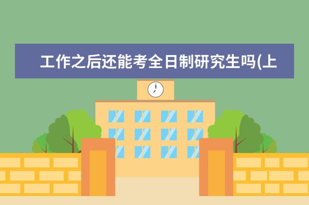 工作之后还能考全日制研究生吗(上班以后考研能考上吗) 在职怎么考研究生(考研在职研究生是什么流程)
