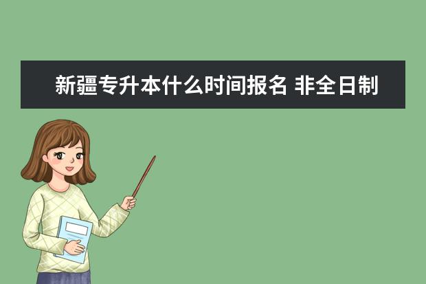 新疆专升本什么时间报名 非全日制专升本有用吗