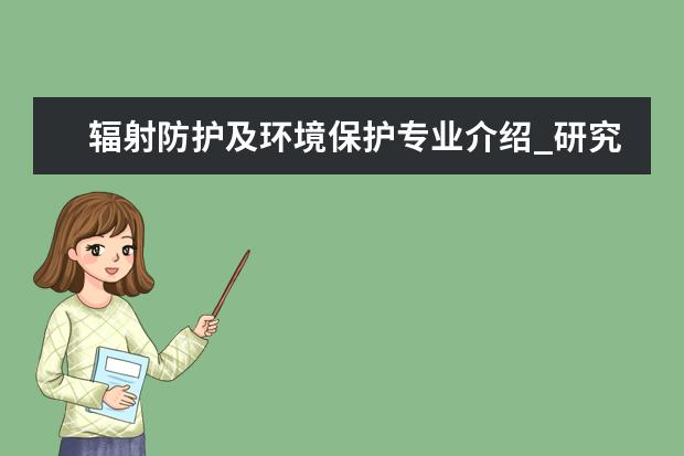 辐射防护及环境保护专业介绍_研究方向_就业前景分析 药剂学专业介绍_研究方向_就业前景分析