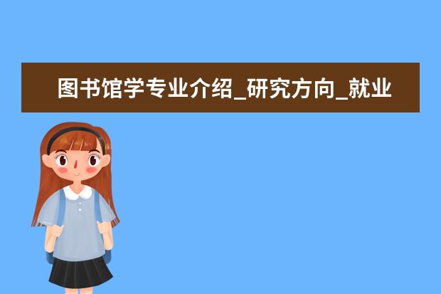 图书馆学专业介绍_研究方向_就业前景分析 森林经理学专业介绍_就业前景分析