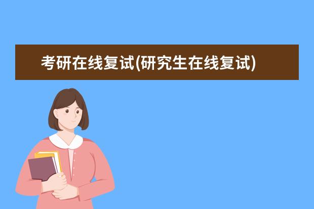 考研在线复试(研究生在线复试) 在职研究生有硕士学位证吗(大专学历可以报考在职研究生吗)