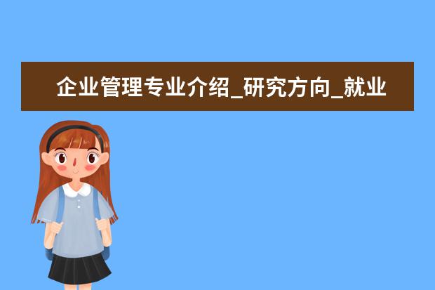 企业管理专业介绍_研究方向_就业前景分析 汉语言文字学专业介绍_就业前景分析