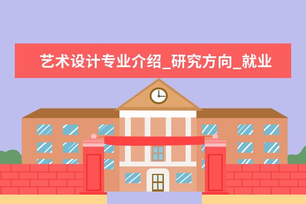 艺术设计专业介绍_研究方向_就业前景分析 水土保持与荒漠化防治专业介绍_就业前景分析