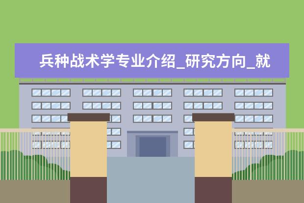 兵种战术学专业介绍_研究方向_就业前景分析 凝聚态物理专业介绍_研究方向_就业前景分析