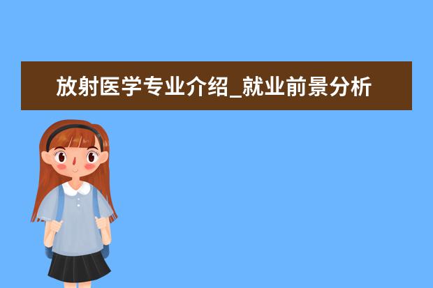 放射医学专业介绍_就业前景分析 马克思主义中国化研究专业介绍_就业前景分析