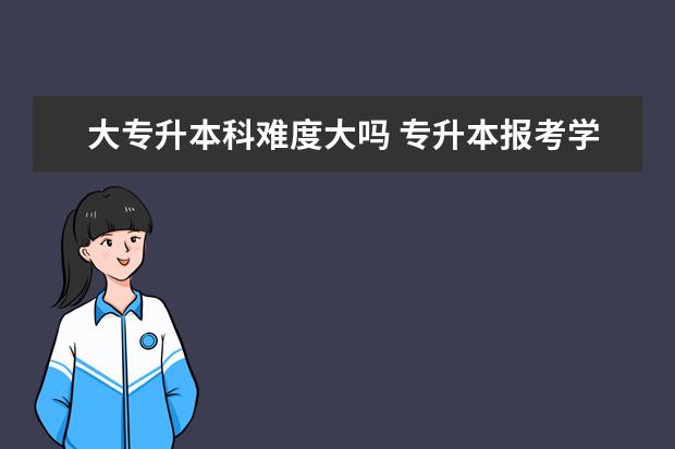 大专升本科难度大吗 专升本报考学校有哪些