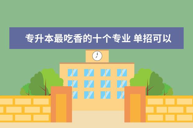 专升本最吃香的十个专业 单招可以升全日制本科吗