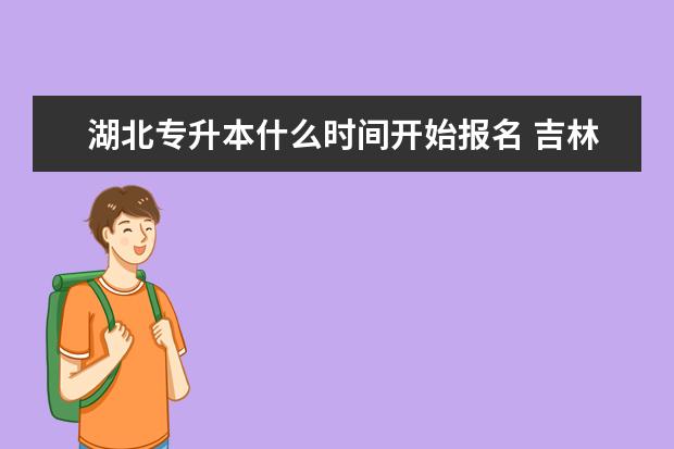 湖北专升本什么时间开始报名 吉林统招专升本报名什么时间截止
