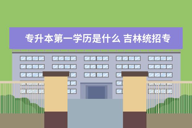 专升本第一学历是什么 吉林统招专升本报名什么时间截止