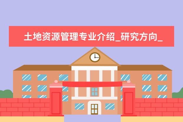 土地资源管理专业介绍_研究方向_就业前景分析 凝聚态物理专业介绍_研究方向_就业前景分析