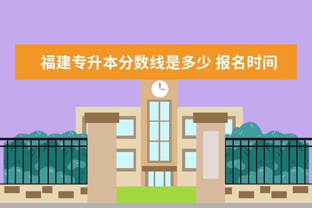 福建专升本分数线是多少 报名时间