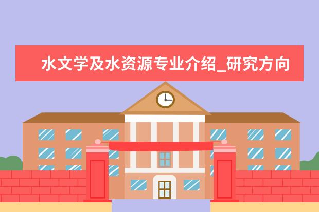 水文学及水资源专业介绍_研究方向_就业前景分析 基础兽医学专业介绍_就业前景分析