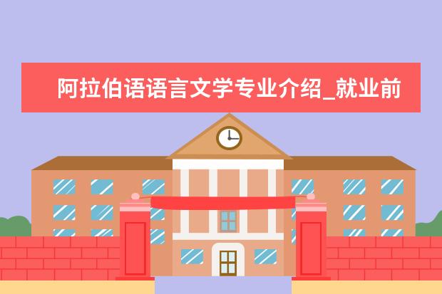 阿拉伯语语言文学专业介绍_就业前景分析 计算机应用技术专业介绍_研究方向_就业前景分析