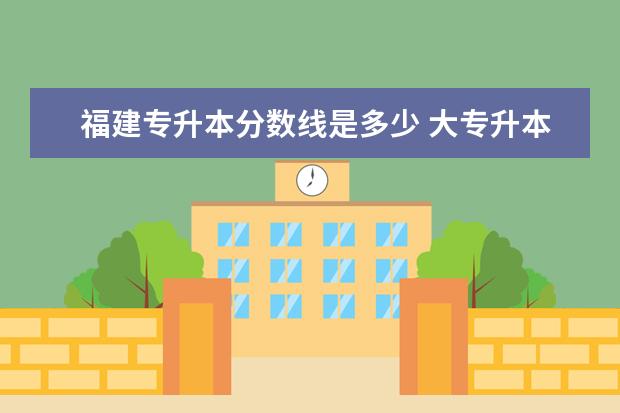 福建专升本分数线是多少 大专升本科难度大吗