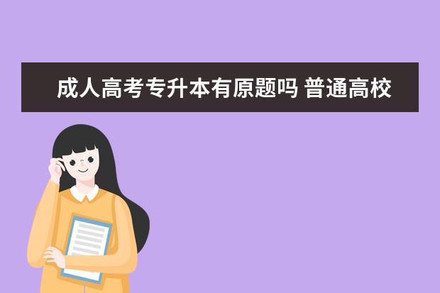 成人高考专升本有原题吗 普通高校专升本与成人,自考专升本的考试试卷一样吗?...