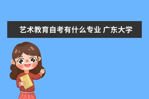 艺术教育自考有什么专业 广东大学自考优势专业