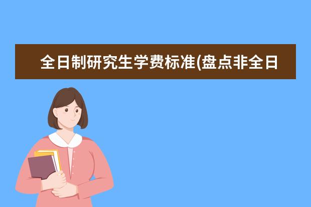 全日制研究生学费标准(盘点非全日制考研各专业的学费是多少 研究生网上缴费(考研网上确认这些问题要避雷)