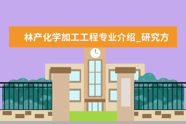 林产化学加工工程专业介绍_研究方向_就业前景分析 中医妇科学专业介绍_就业前景分析