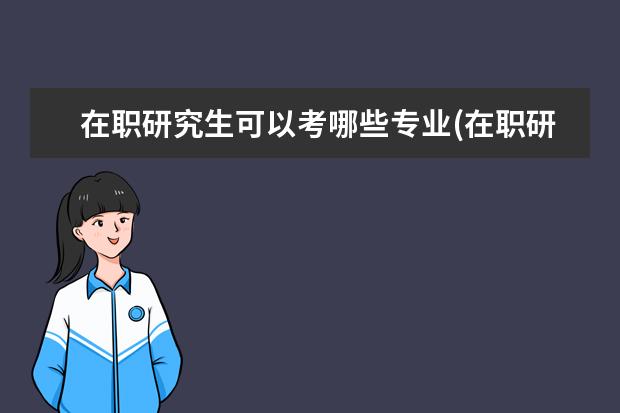 在职研究生可以考哪些专业(在职研究生可以选择哪些专业 )