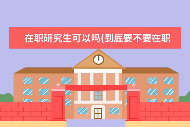 在职研究生可以吗(到底要不要在职考研) 临床考研(临床考研如何备考)