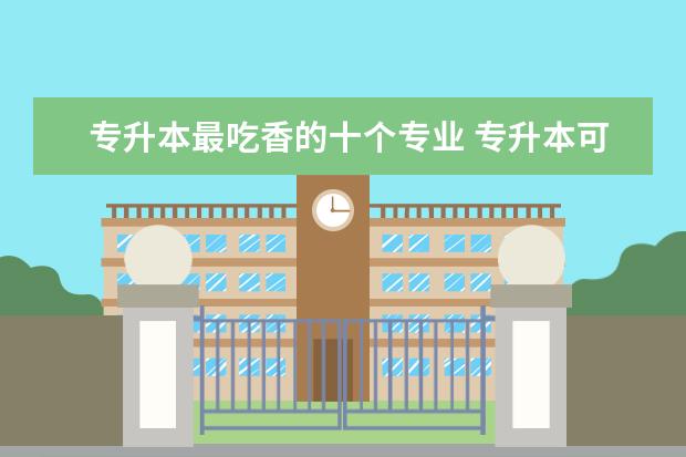 专升本最吃香的十个专业 专升本可以报考哪些大学