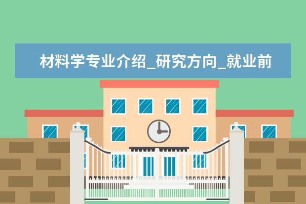 材料学专业介绍_研究方向_就业前景分析 构造地质学专业介绍_研究方向_就业前景分析