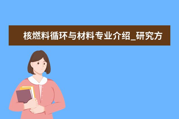 核燃料循环与材料专业介绍_研究方向_就业前景分析 制冷及低温工程专业介绍_研究方向_就业前景分析