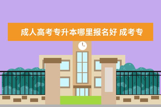 成人高考专升本哪里报名好 成考专升本在哪里可以报名?