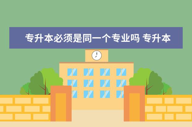 专升本必须是同一个专业吗 专升本可以报考哪些大学