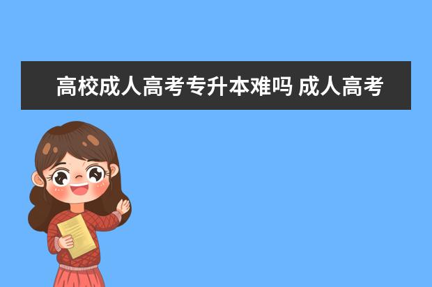 高校成人高考专升本难吗 成人高考专升本考试难度大吗?