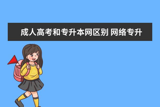 成人高考和专升本网区别 网络专升本和成人专升本区别?