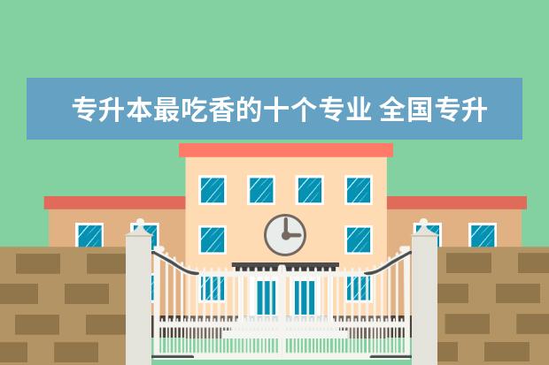 专升本最吃香的十个专业 全国专升本可以报考哪些大学