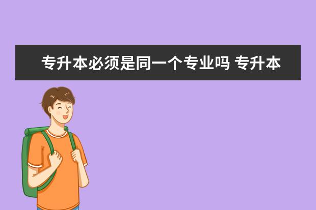 专升本必须是同一个专业吗 专升本报考学校有哪些