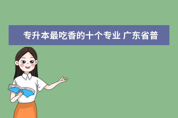 专升本最吃香的十个专业 广东省普通专升本什么时间报名
