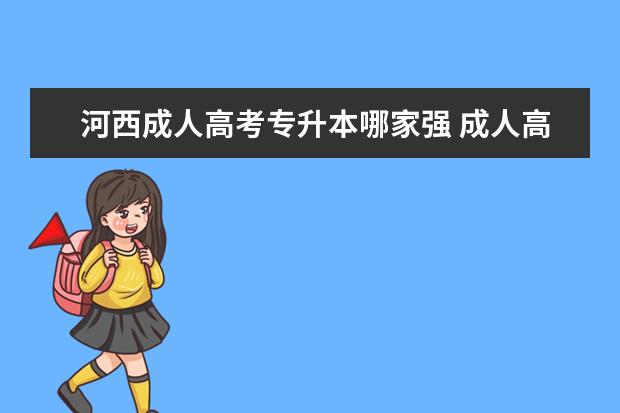 河西成人高考专升本哪家强 成人高考和专升本哪个好?