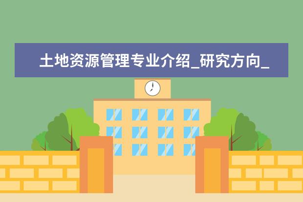 土地资源管理专业介绍_研究方向_就业前景分析 汉语言文字学专业介绍_就业前景分析