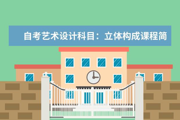 自考艺术设计科目：立体构成课程简介 自考公共关系科目：公共关系案例课程简介