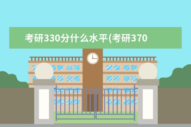 考研330分什么水平(考研370分是什么水平 研究生的分数线是多少(考研需要多少分才能够上研究生)