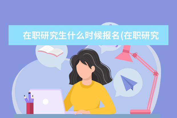在职研究生什么时候报名(在职研究生报考时间详解) 研究生期间的规划(考研小妙招)