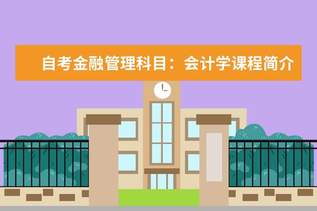 自考金融管理科目:会计学课程简介 自考采购与供应管理科目:采购战术与运营课程简介
